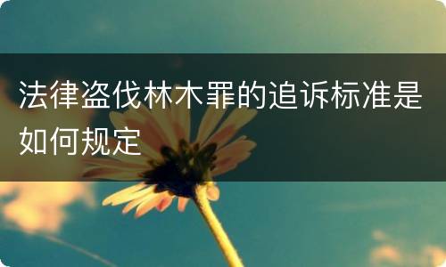 法律盗伐林木罪的追诉标准是如何规定