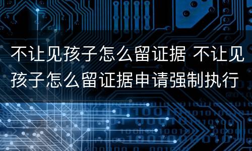 不让见孩子怎么留证据 不让见孩子怎么留证据申请强制执行可以几次0