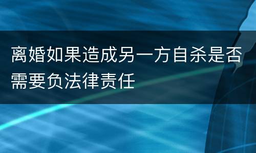 离婚如果造成另一方自杀是否需要负法律责任