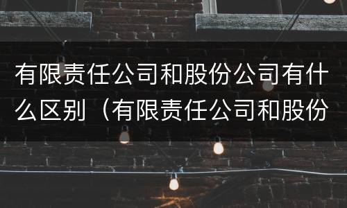 有限责任公司和股份公司有什么区别（有限责任公司和股份公司有什么区别呢）