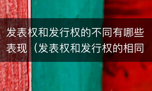 发表权和发行权的不同有哪些表现（发表权和发行权的相同点）