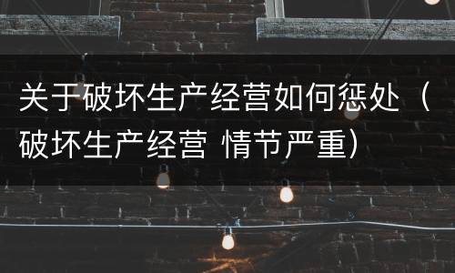 关于破坏生产经营如何惩处（破坏生产经营 情节严重）