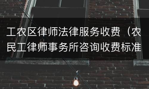 工农区律师法律服务收费（农民工律师事务所咨询收费标准）