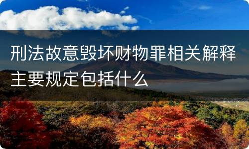 刑法故意毁坏财物罪相关解释主要规定包括什么