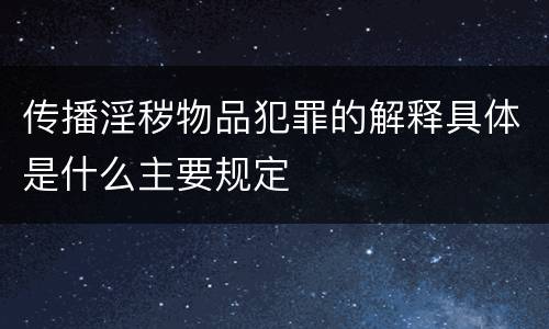 传播淫秽物品犯罪的解释具体是什么主要规定