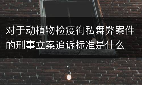 对于动植物检疫徇私舞弊案件的刑事立案追诉标准是什么