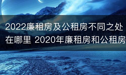 2022廉租房及公租房不同之处在哪里 2020年廉租房和公租房的区别