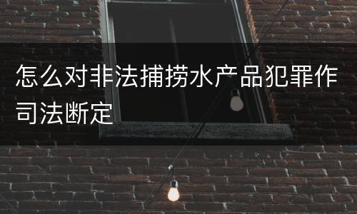 怎么对非法捕捞水产品犯罪作司法断定