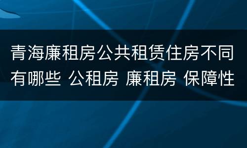 青海廉租房公共租赁住房不同有哪些 公租房 廉租房 保障性住房区别