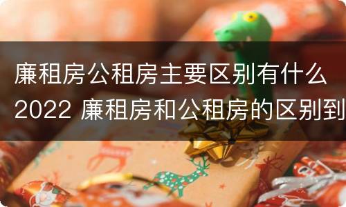 廉租房公租房主要区别有什么2022 廉租房和公租房的区别到底是什么?