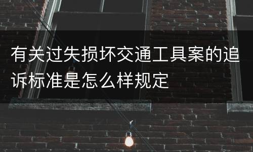 有关过失损坏交通工具案的追诉标准是怎么样规定