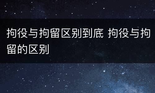拘役与拘留区别到底 拘役与拘留的区别