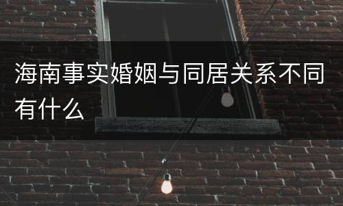 海南事实婚姻与同居关系不同有什么