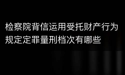 检察院背信运用受托财产行为规定定罪量刑档次有哪些
