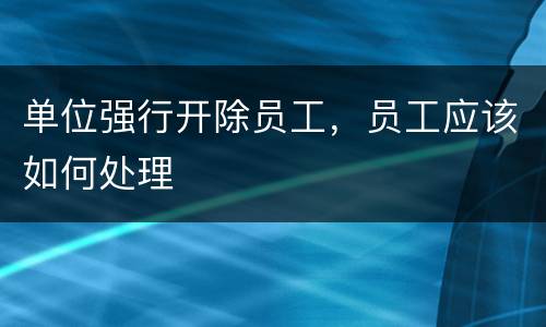 单位强行开除员工，员工应该如何处理