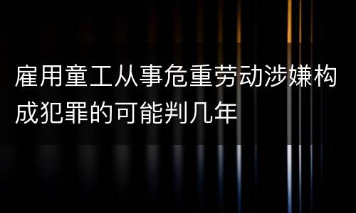 雇用童工从事危重劳动涉嫌构成犯罪的可能判几年