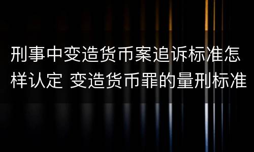 刑事中变造货币案追诉标准怎样认定 变造货币罪的量刑标准