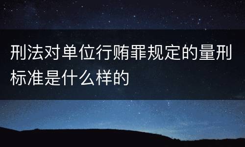 刑法对单位行贿罪规定的量刑标准是什么样的
