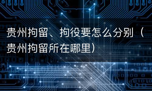 贵州拘留、拘役要怎么分别（贵州拘留所在哪里）