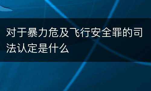 对于暴力危及飞行安全罪的司法认定是什么