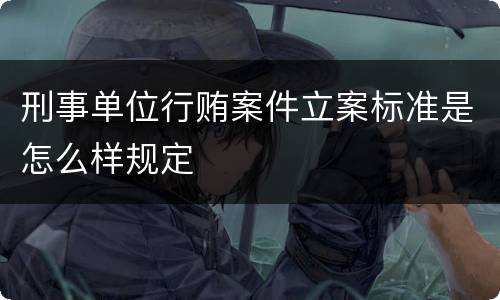 刑事单位行贿案件立案标准是怎么样规定