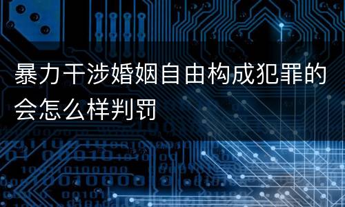 暴力干涉婚姻自由构成犯罪的会怎么样判罚