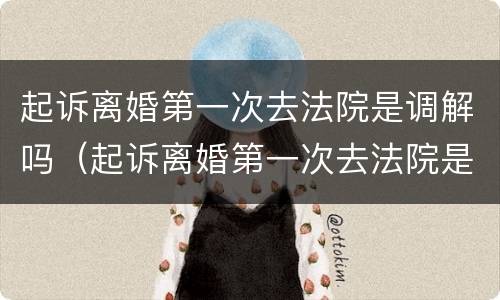 起诉离婚第一次去法院是调解吗（起诉离婚第一次去法院是调解吗还是判决）