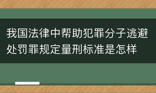 我国法律中帮助犯罪分子逃避处罚罪规定量刑标准是怎样