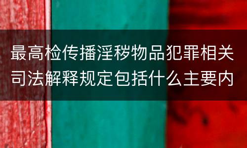 最高检传播淫秽物品犯罪相关司法解释规定包括什么主要内容