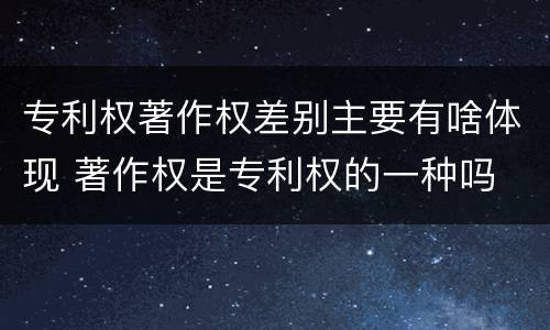 专利权著作权差别主要有啥体现 著作权是专利权的一种吗