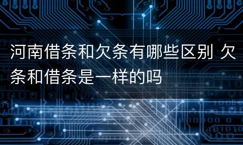 河南借条和欠条有哪些区别 欠条和借条是一样的吗