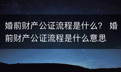 婚前财产公证流程是什么？ 婚前财产公证流程是什么意思
