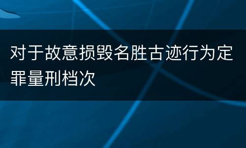 对于故意损毁名胜古迹行为定罪量刑档次