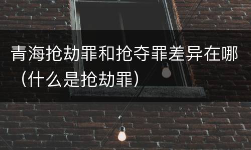 青海抢劫罪和抢夺罪差异在哪（什么是抢劫罪）