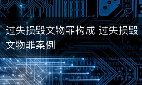 过失损毁文物罪构成 过失损毁文物罪案例
