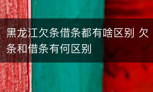 黑龙江欠条借条都有啥区别 欠条和借条有何区别