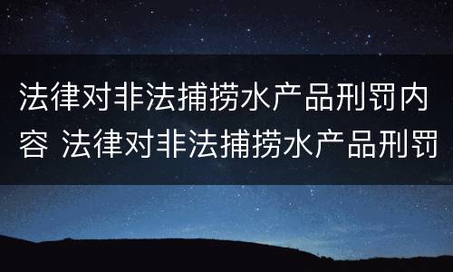 法律对非法捕捞水产品刑罚内容 法律对非法捕捞水产品刑罚内容有哪些