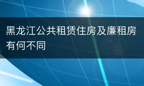 黑龙江公共租赁住房及廉租房有何不同