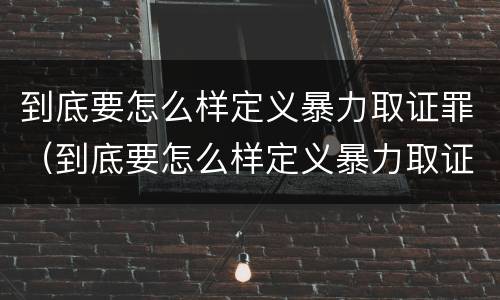 到底要怎么样定义暴力取证罪（到底要怎么样定义暴力取证罪呢）