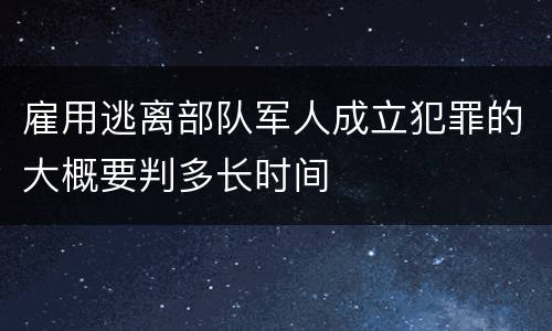 雇用逃离部队军人成立犯罪的大概要判多长时间
