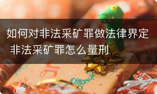 如何对非法采矿罪做法律界定 非法采矿罪怎么量刑
