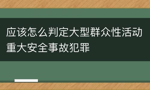 应该怎么判定大型群众性活动重大安全事故犯罪