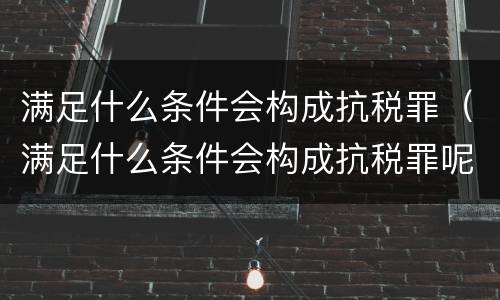 满足什么条件会构成抗税罪（满足什么条件会构成抗税罪呢）