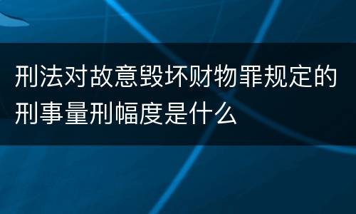 刑法对故意毁坏财物罪规定的刑事量刑幅度是什么