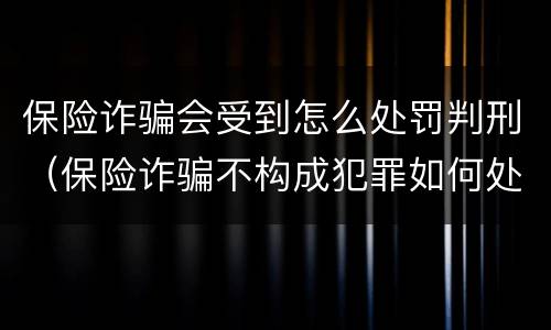 保险诈骗会受到怎么处罚判刑（保险诈骗不构成犯罪如何处罚）
