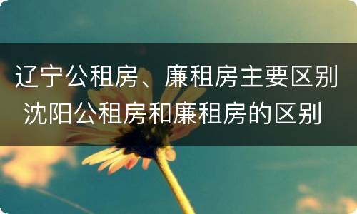 辽宁公租房、廉租房主要区别 沈阳公租房和廉租房的区别
