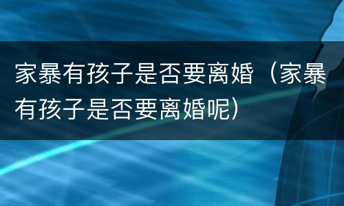 家暴有孩子是否要离婚（家暴有孩子是否要离婚呢）