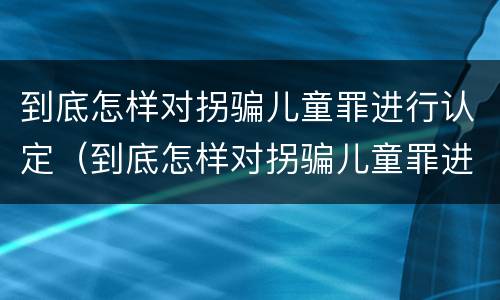 到底怎样对拐骗儿童罪进行认定（到底怎样对拐骗儿童罪进行认定呢）