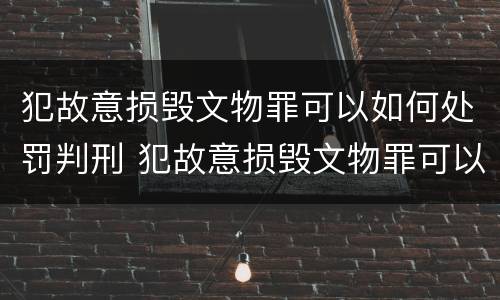 犯故意损毁文物罪可以如何处罚判刑 犯故意损毁文物罪可以如何处罚判刑吗