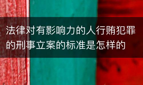 法律对有影响力的人行贿犯罪的刑事立案的标准是怎样的